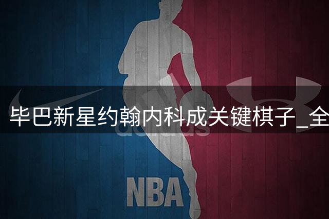 毕巴新星约翰内科成关键棋子 全能特质赢得教练青睐